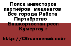 Поиск инвесторов, партнёров, меценатов - Все города Работа » Партнёрство   . Башкортостан респ.,Кумертау г.